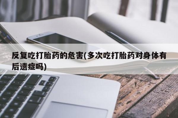 流产药叫什么名购买流程反复吃打胎药的危害(多次吃打胎药对身体有后遗症吗)