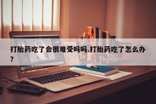 流产药叫什么名购买流程打胎药吃了会很难受吗吗.打胎药吃了怎么办？