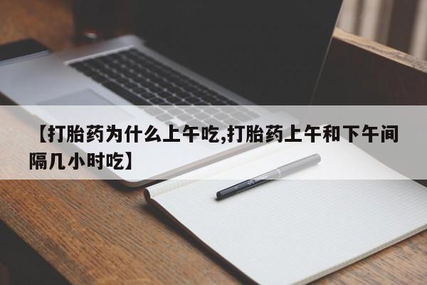 流产药叫什么名购买流程【打胎药为什么上午吃,打胎药上午和下午间隔几小时吃】
