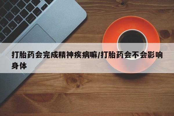 流产药叫什么名购买流程打胎药会完成精神疾病嘛/打胎药会不会影响身体