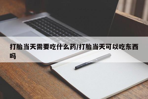 流产药叫什么名购买流程打胎当天需要吃什么药/打胎当天可以吃东西吗