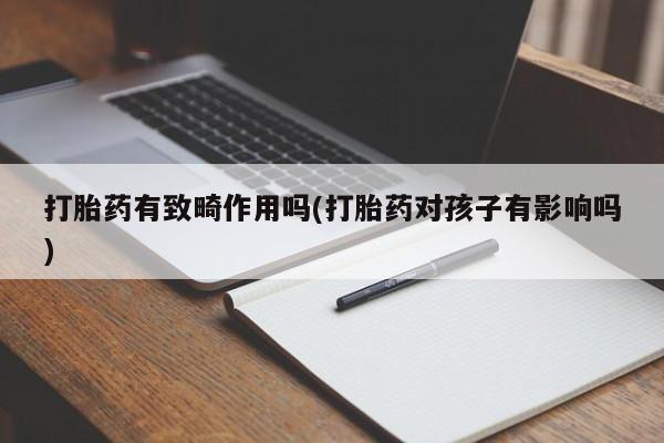 流产药叫什么名购买流程打胎药有致畸作用吗(打胎药对孩子有影响吗)