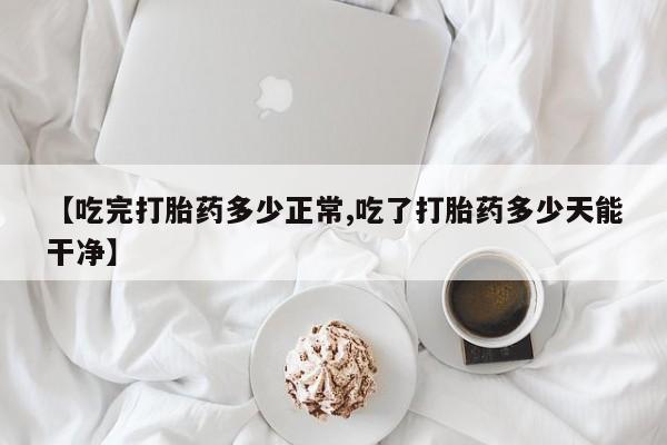 流产药叫什么名购买流程【吃完打胎药多少正常,吃了打胎药多少天能干净】