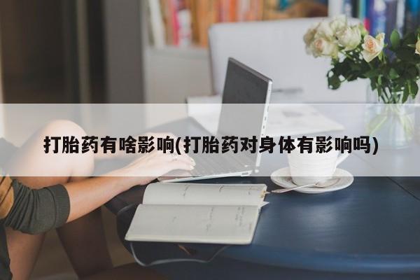 流产药叫什么名购买流程打胎药有啥影响(打胎药对身体有影响吗)