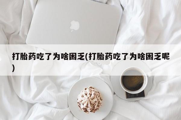 流产药叫什么名购买流程打胎药吃了为啥困乏(打胎药吃了为啥困乏呢)