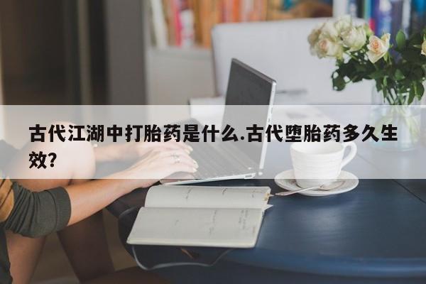 流产药叫什么名购买流程古代江湖中打胎药是什么.古代堕胎药多久生效？