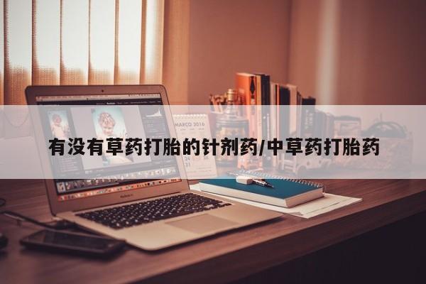 流产药叫什么名购买流程有没有草药打胎的针剂药/中草药打胎药