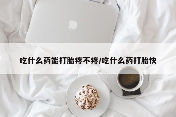 流产药叫什么名购买流程吃什么药能打胎疼不疼/吃什么药打胎快