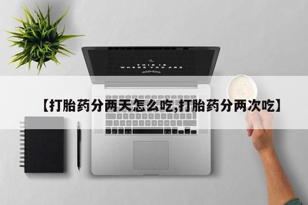 流产药叫什么名购买流程【打胎药分两天怎么吃,打胎药分两次吃】