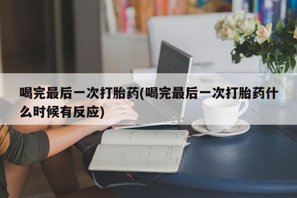 流产药叫什么名购买流程喝完最后一次打胎药(喝完最后一次打胎药什么时候有反应)