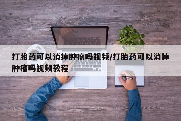 流产药叫什么名购买流程打胎药可以消掉肿瘤吗视频/打胎药可以消掉肿瘤吗视频教程