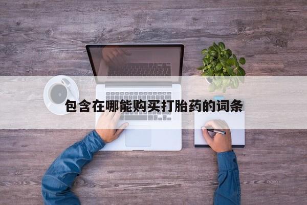 流产药叫什么名购买流程包含在哪能购买打胎药的词条