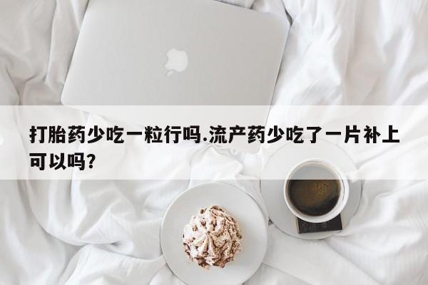 流产药叫什么名购买流程打胎药少吃一粒行吗.流产药少吃了一片补上可以吗？