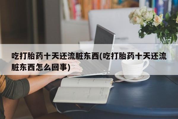 流产药叫什么名购买流程吃打胎药十天还流脏东西(吃打胎药十天还流脏东西怎么回事)
