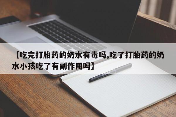 流产药叫什么名购买流程【吃完打胎药的奶水有毒吗,吃了打胎药的奶水小孩吃了有副作用吗】