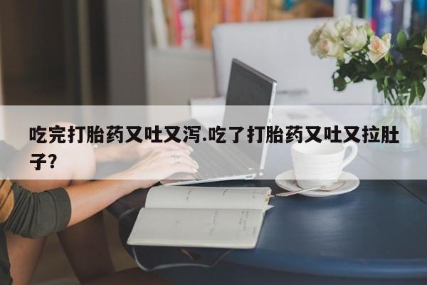 流产药叫什么名购买流程吃完打胎药又吐又泻.吃了打胎药又吐又拉肚子？