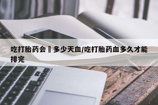 流产药叫什么名购买流程吃打胎药会岀多少天血/吃打胎药血多久才能排完