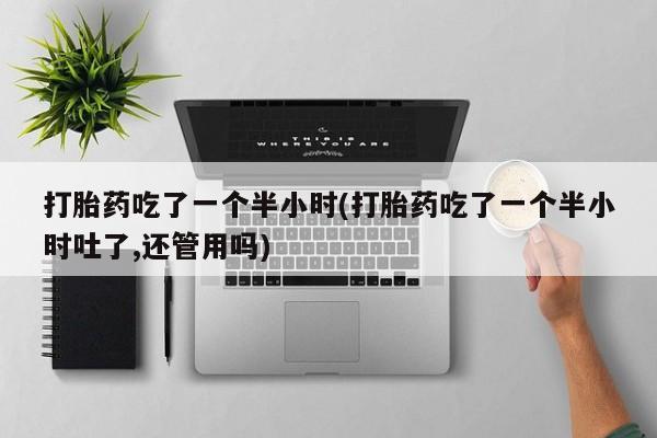 流产药叫什么名购买流程打胎药吃了一个半小时(打胎药吃了一个半小时吐了,还管用吗)