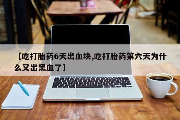 流产药叫什么名购买流程【吃打胎药6天出血块,吃打胎药第六天为什么又出黑血了】