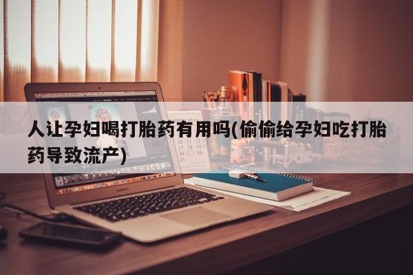 流产药叫什么名购买流程人让孕妇喝打胎药有用吗(偷偷给孕妇吃打胎药导致流产)