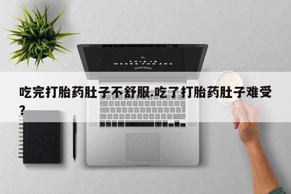 流产药叫什么名购买流程吃完打胎药肚子不舒服.吃了打胎药肚子难受?