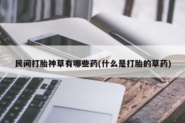流产药叫什么名购买流程民间打胎神草有哪些药(什么是打胎的草药)