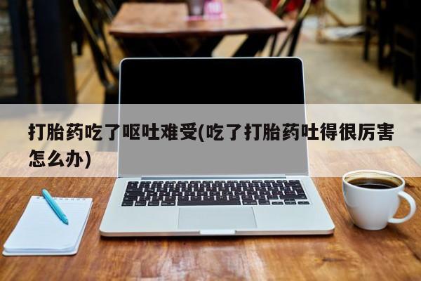 流产药叫什么名购买流程打胎药吃了呕吐难受(吃了打胎药吐得很厉害怎么办)