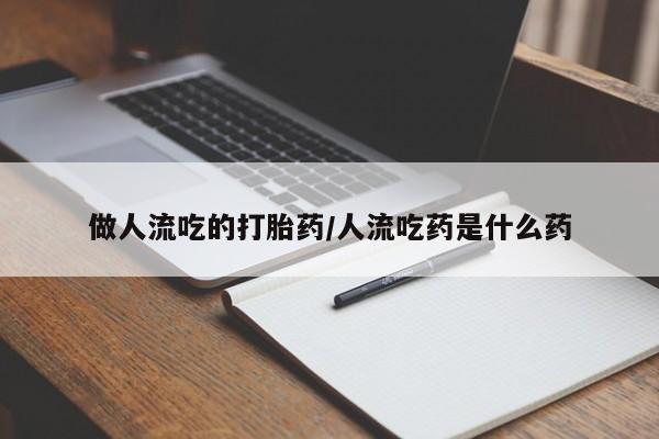 流产药叫什么名购买流程做人流吃的打胎药/人流吃药是什么药