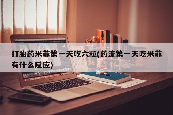 流产药叫什么名购买流程打胎药米菲第一天吃六粒(药流第一天吃米菲有什么反应)