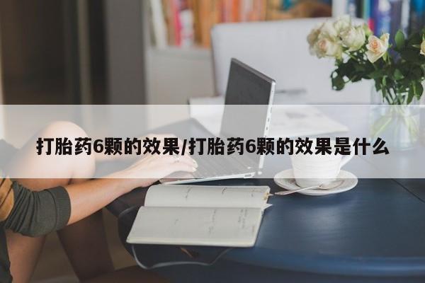 流产药叫什么名购买流程打胎药6颗的效果/打胎药6颗的效果是什么