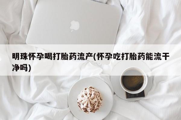 流产药叫什么名购买流程明珠怀孕喝打胎药流产(怀孕吃打胎药能流干净吗)
