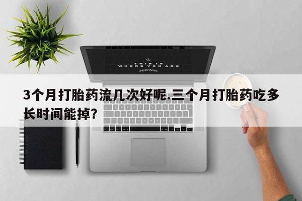 流产药叫什么名购买流程3个月打胎药流几次好呢.三个月打胎药吃多长时间能掉？