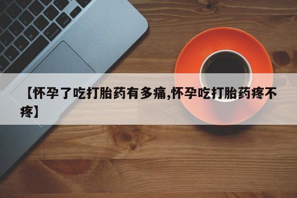 流产药叫什么名购买流程【怀孕了吃打胎药有多痛,怀孕吃打胎药疼不疼】