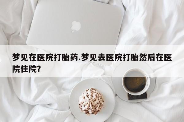 流产药叫什么名购买流程梦见在医院打胎药.梦见去医院打胎然后在医院住院?