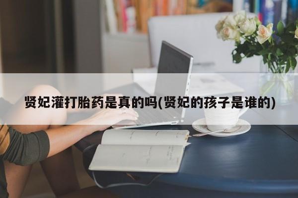 流产药叫什么名购买流程贤妃灌打胎药是真的吗(贤妃的孩子是谁的)