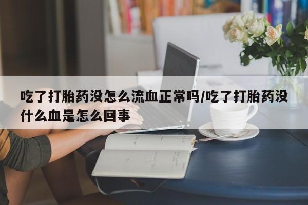 流产药叫什么名购买流程吃了打胎药没怎么流血正常吗/吃了打胎药没什么血是怎么回事