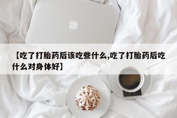 流产药叫什么名购买流程【吃了打胎药后该吃些什么,吃了打胎药后吃什么对身体好】