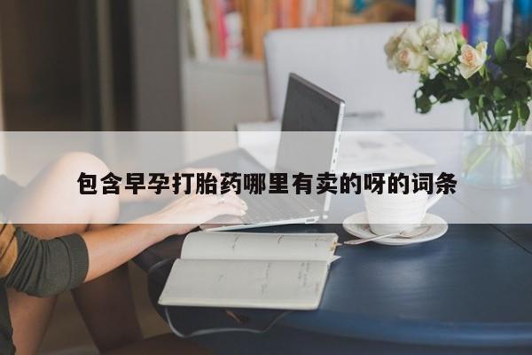 流产药叫什么名购买流程包含早孕打胎药哪里有卖的呀的词条