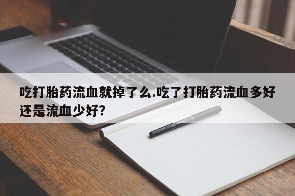 流产药叫什么名购买流程吃打胎药流血就掉了么.吃了打胎药流血多好还是流血少好?