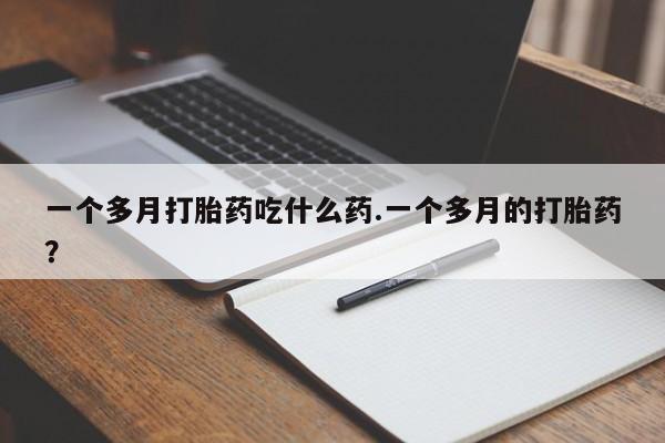 流产药叫什么名购买流程一个多月打胎药吃什么药.一个多月的打胎药？