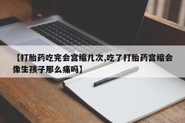 流产药叫什么名购买流程【打胎药吃完会宫缩几次,吃了打胎药宫缩会像生孩子那么痛吗】