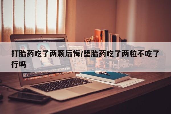 流产药叫什么名购买流程打胎药吃了两颗后悔/堕胎药吃了两粒不吃了行吗