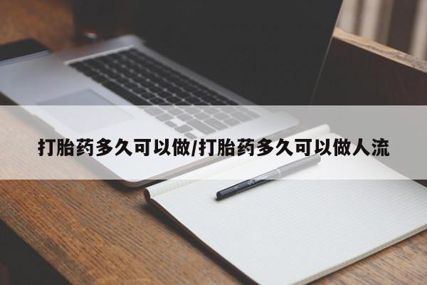 流产药叫什么名购买流程打胎药多久可以做/打胎药多久可以做人流