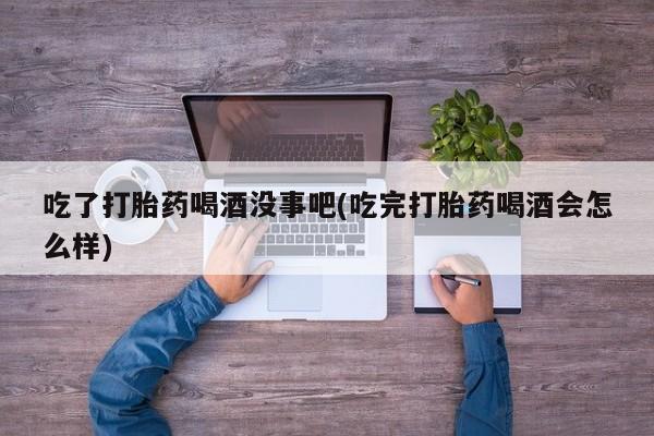 流产药叫什么名购买流程吃了打胎药喝酒没事吧(吃完打胎药喝酒会怎么样)