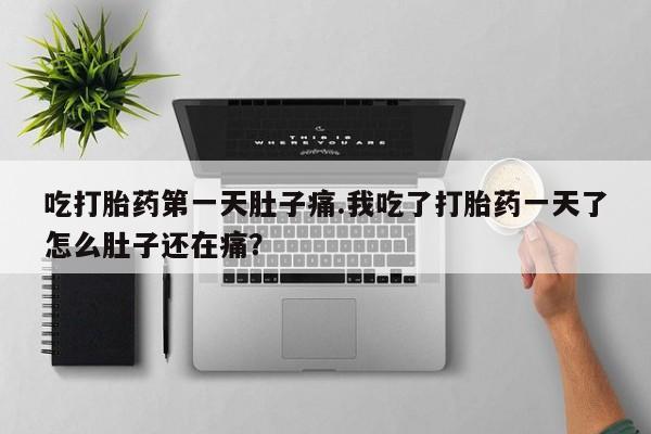 流产药叫什么名购买流程吃打胎药第一天肚子痛.我吃了打胎药一天了怎么肚子还在痛？