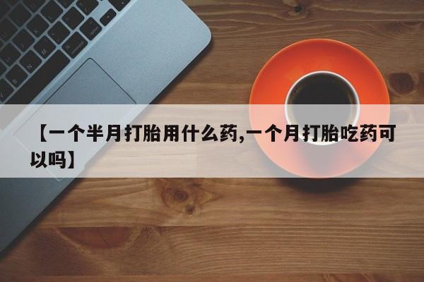 流产药叫什么名购买流程【一个半月打胎用什么药,一个月打胎吃药可以吗】