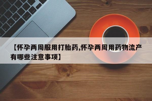 流产药叫什么名购买流程【怀孕两周服用打胎药,怀孕两周用药物流产有哪些注意事项】