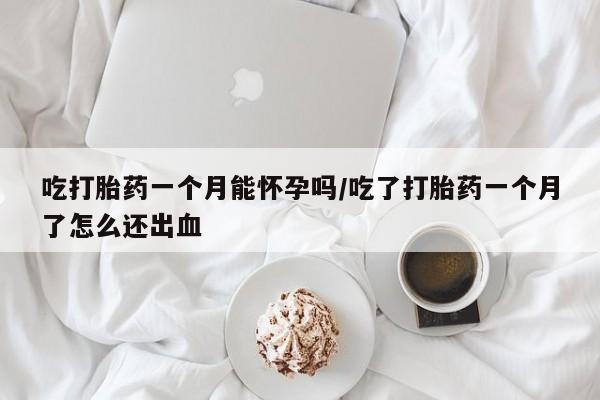 流产药叫什么名购买流程吃打胎药一个月能怀孕吗/吃了打胎药一个月了怎么还出血
